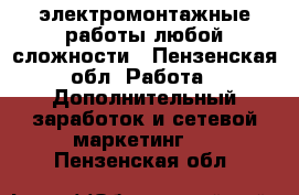 электромонтажные работы любой сложности - Пензенская обл. Работа » Дополнительный заработок и сетевой маркетинг   . Пензенская обл.